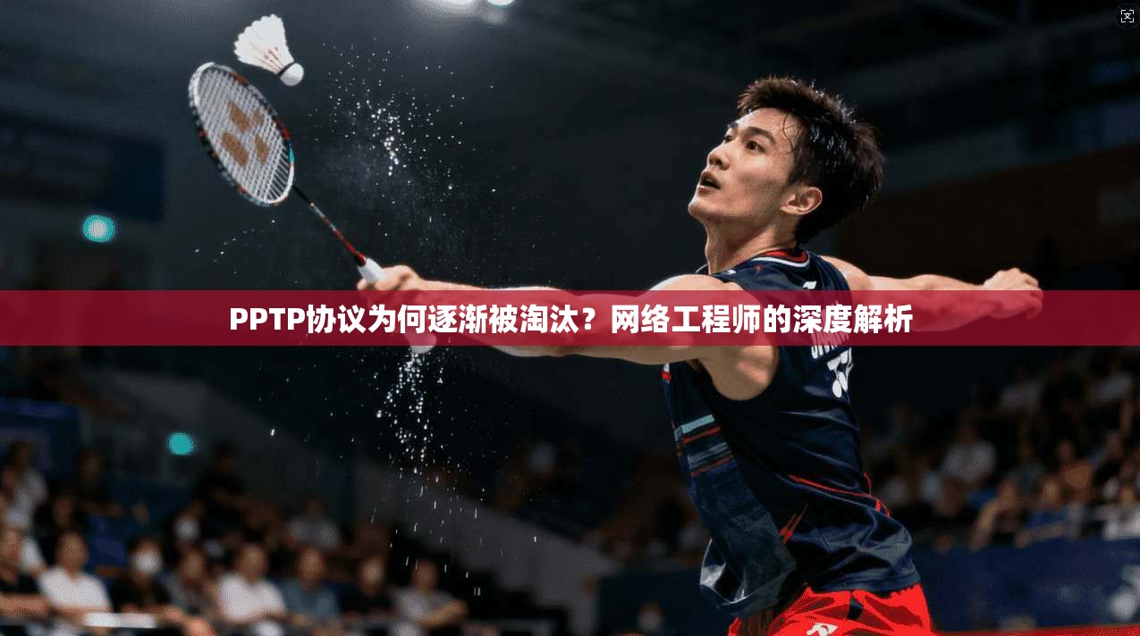 PPTP协议为何逐渐被淘汰?网络工程师的深度解析