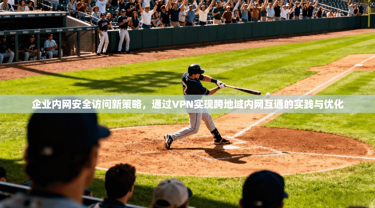 企业内网安全访问新策略，通过VPN实现跨地域内网互通的实践与优化