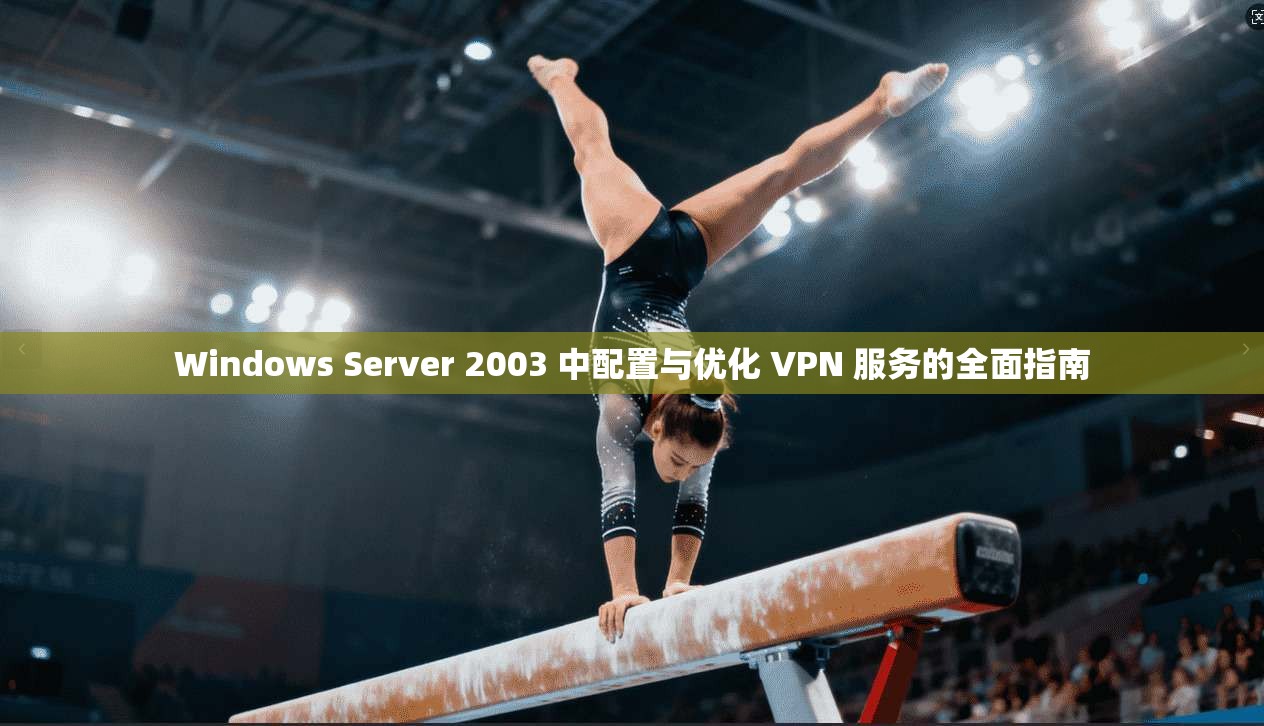 Windows Server 2003 中配置与优化 VPN 服务的全面指南
