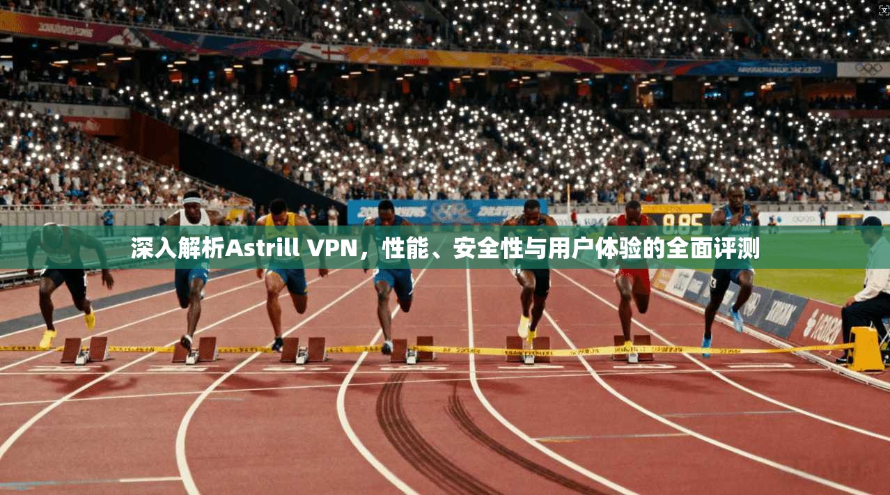 深入解析Astrill VPN,性能、安全性与用户体验的全面评测