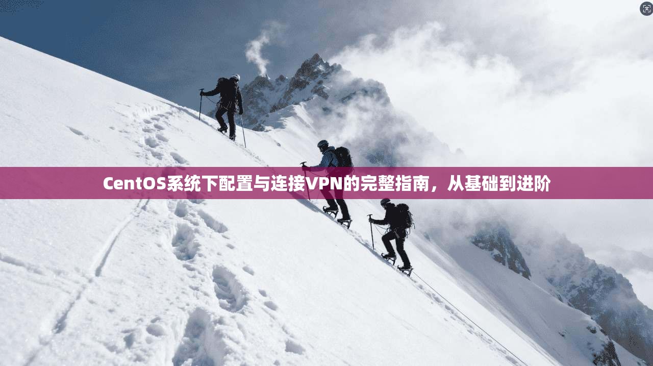 CentOS系统下配置与连接VPN的完整指南，从基础到进阶