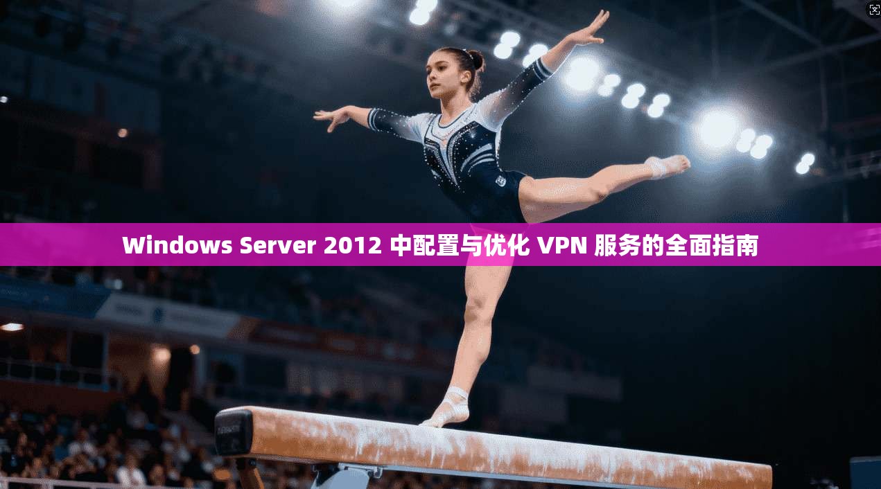 Windows Server 2012 中配置与优化 VPN 服务的全面指南