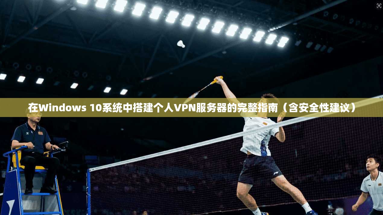 在Windows 10系统中搭建个人VPN服务器的完整指南(含安全性建议)