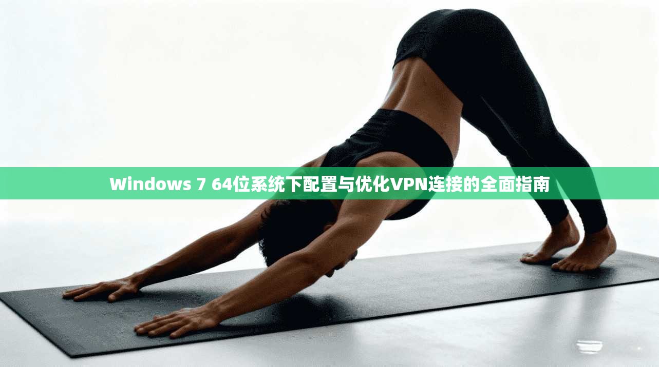 Windows 7 64位系统下配置与优化VPN连接的全面指南