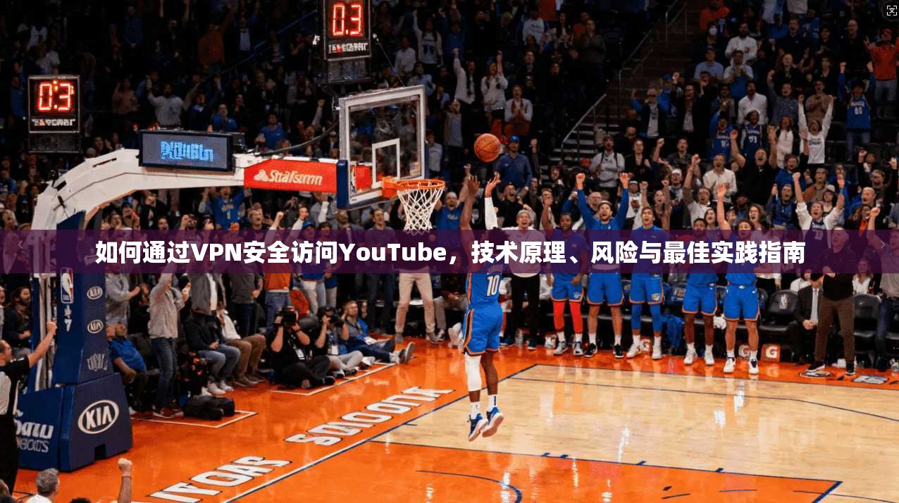 如何通过VPN安全访问YouTube,技术原理、风险与最佳实践指南