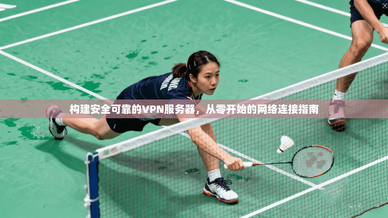 构建安全可靠的VPN服务器，从零开始的网络连接指南