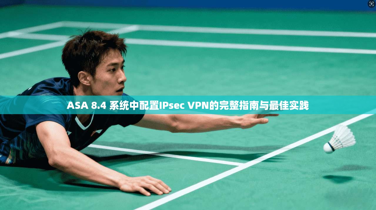 ASA 8.4 系统中配置IPsec VPN的完整指南与最佳实践