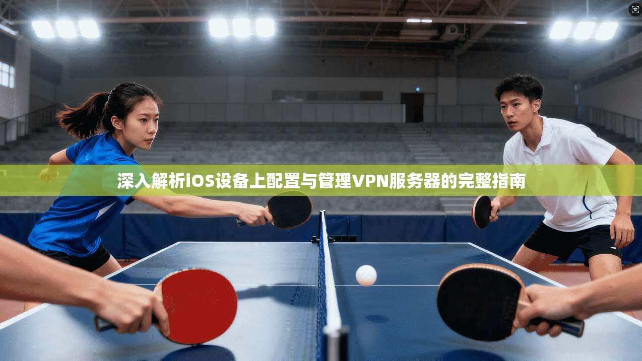 深入解析iOS设备上配置与管理VPN服务器的完整指南