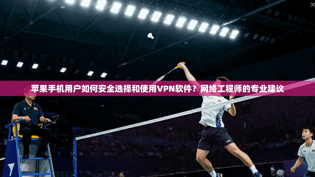 苹果手机用户如何安全选择和使用VPN软件?网络工程师的专业建议