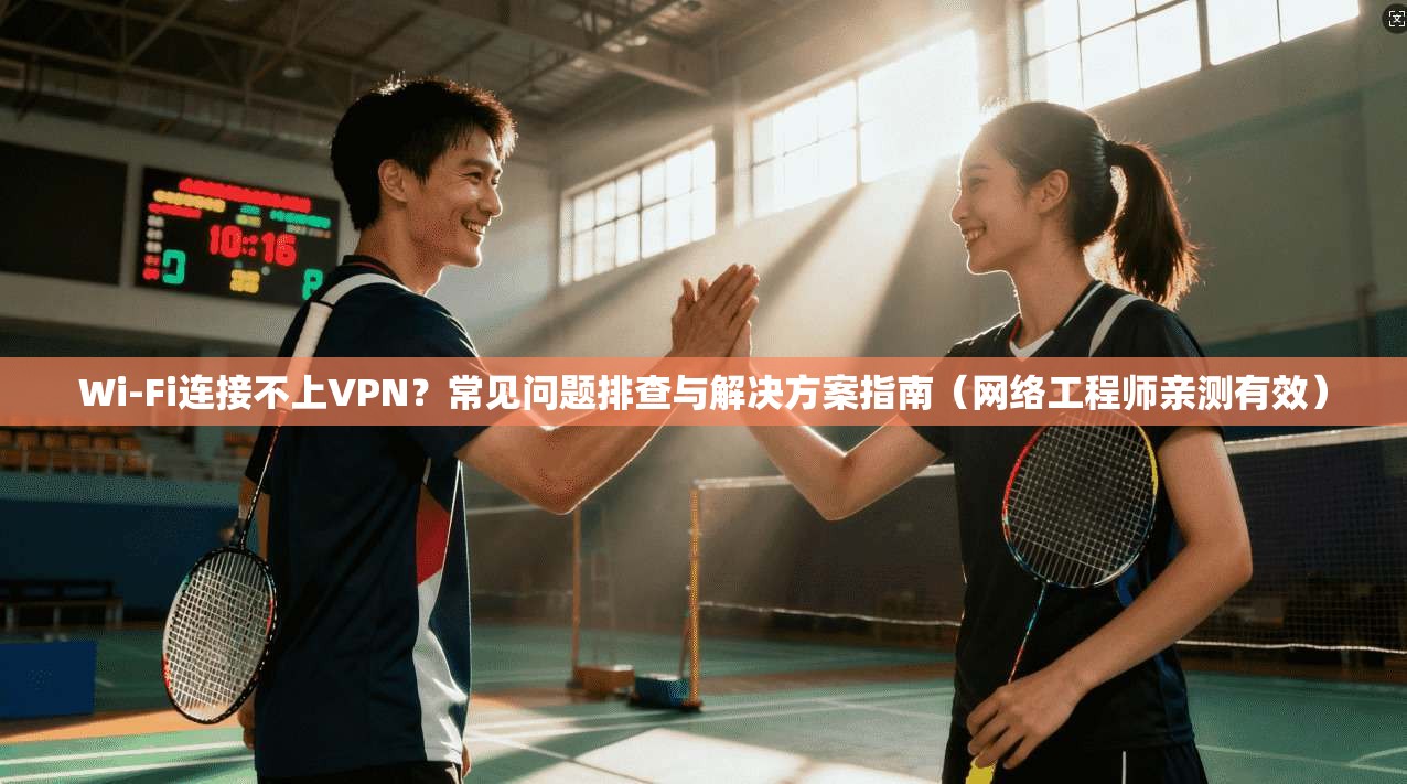 Wi-Fi连接不上VPN?常见问题排查与解决方案指南(网络工程师亲测有效)