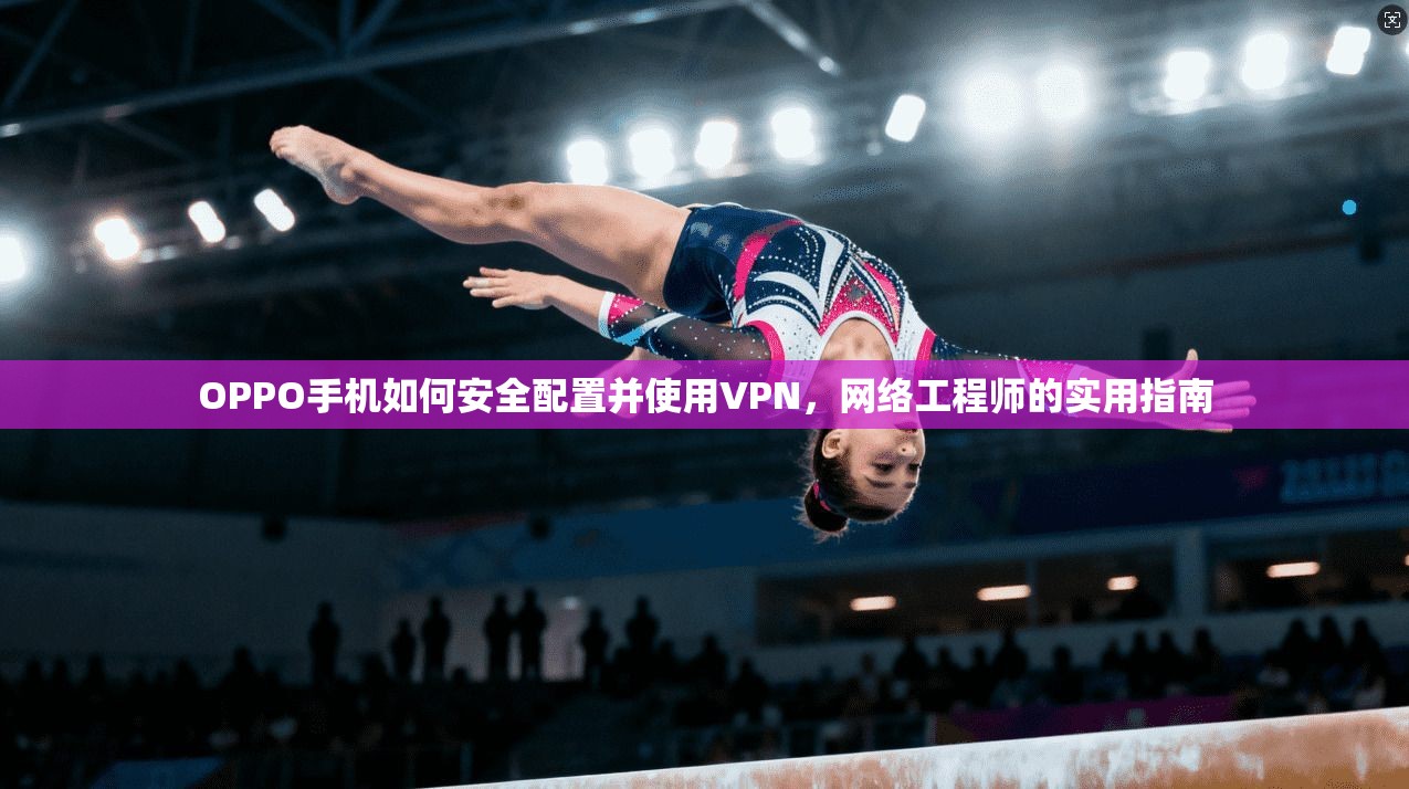 OPPO手机如何安全配置并使用VPN,网络工程师的实用指南