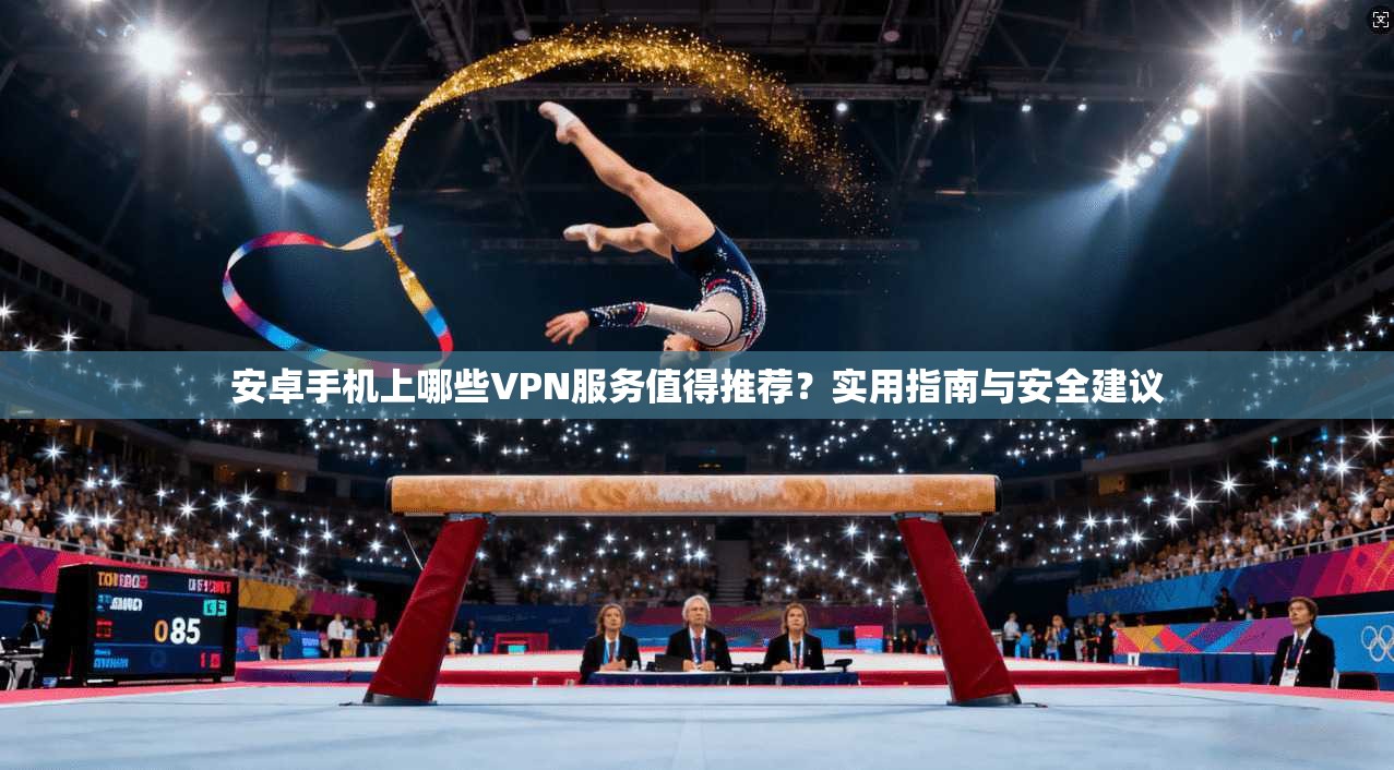 安卓手机上哪些VPN服务值得推荐?实用指南与安全建议