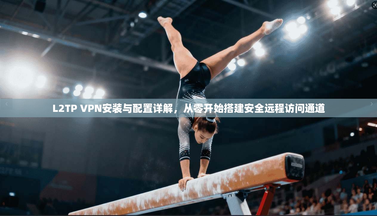 L2TP VPN安装与配置详解,从零开始搭建安全远程访问通道