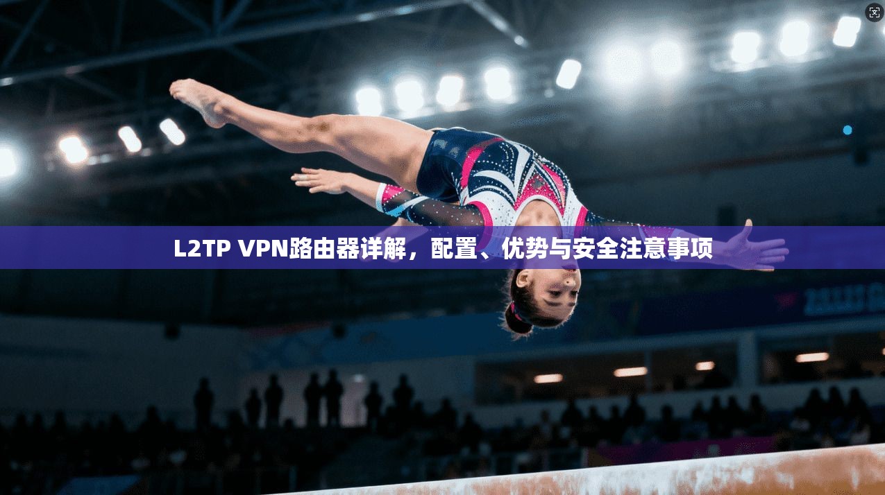 L2TP VPN路由器详解,配置、优势与安全注意事项