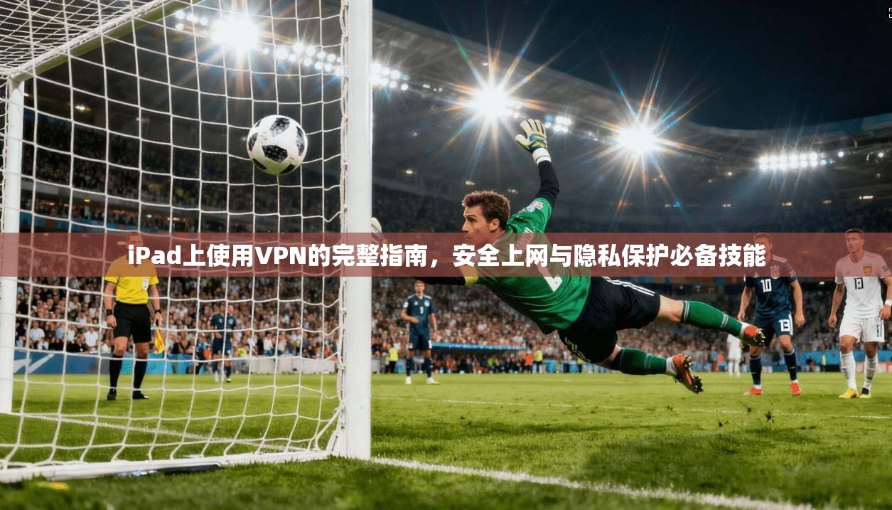 iPad上使用VPN的完整指南,安全上网与隐私保护必备技能