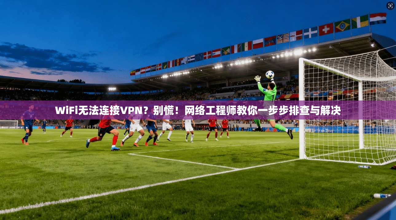 WiFi无法连接VPN?别慌!网络工程师教你一步步排查与解决