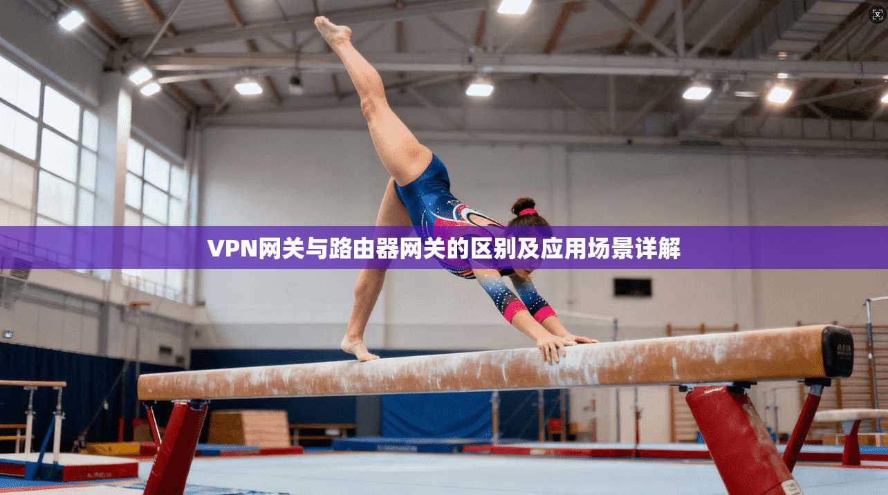VPN网关与路由器网关的区别及应用场景详解