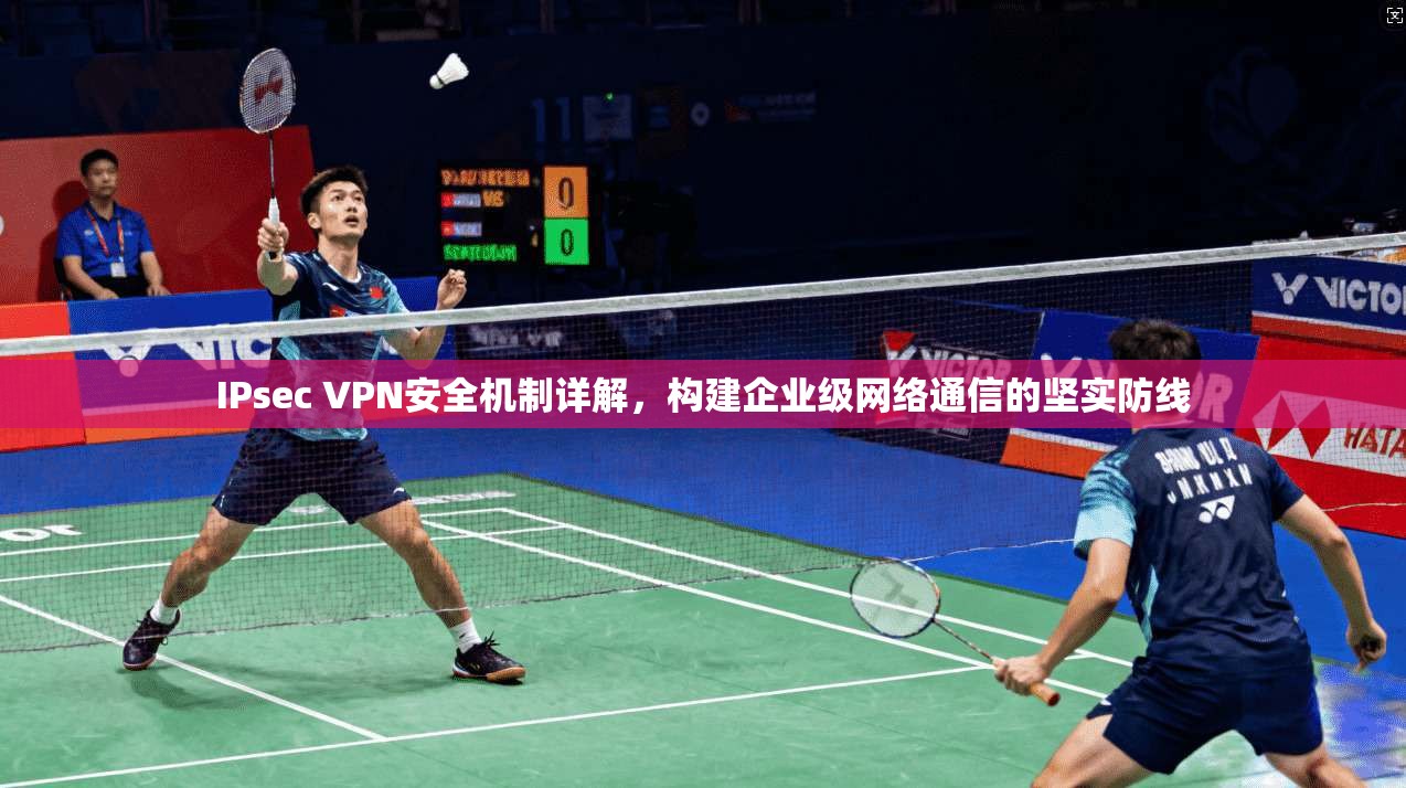 IPsec VPN安全机制详解，构建企业级网络通信的坚实防线