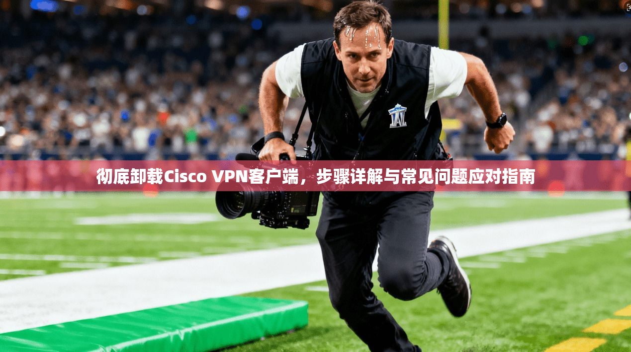 彻底卸载Cisco VPN客户端，步骤详解与常见问题应对指南