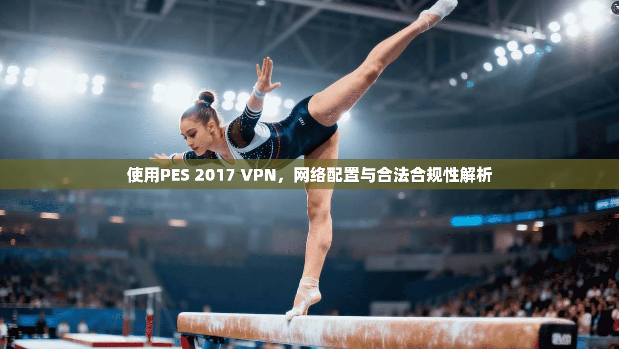 使用PES 2017 VPN,网络配置与合法合规性解析