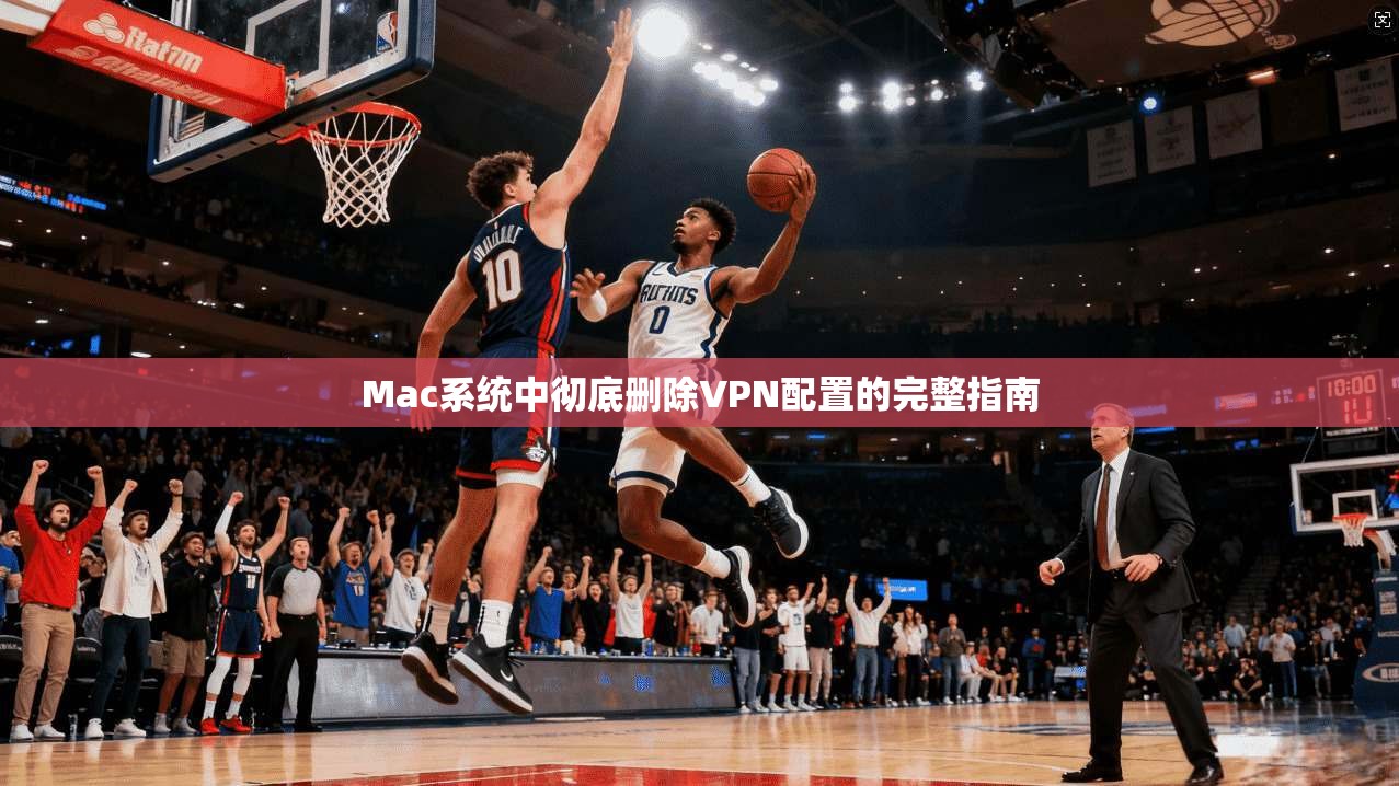Mac系统中彻底删除VPN配置的完整指南