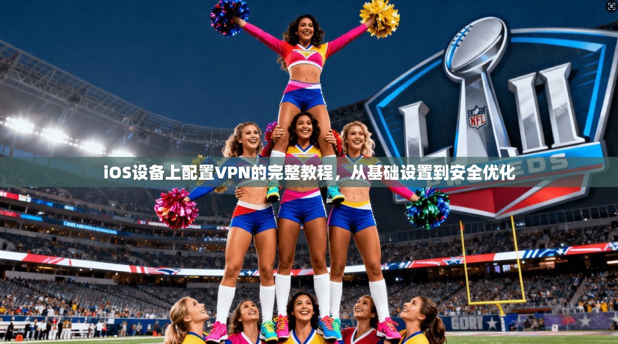 iOS设备上配置VPN的完整教程,从基础设置到安全优化
