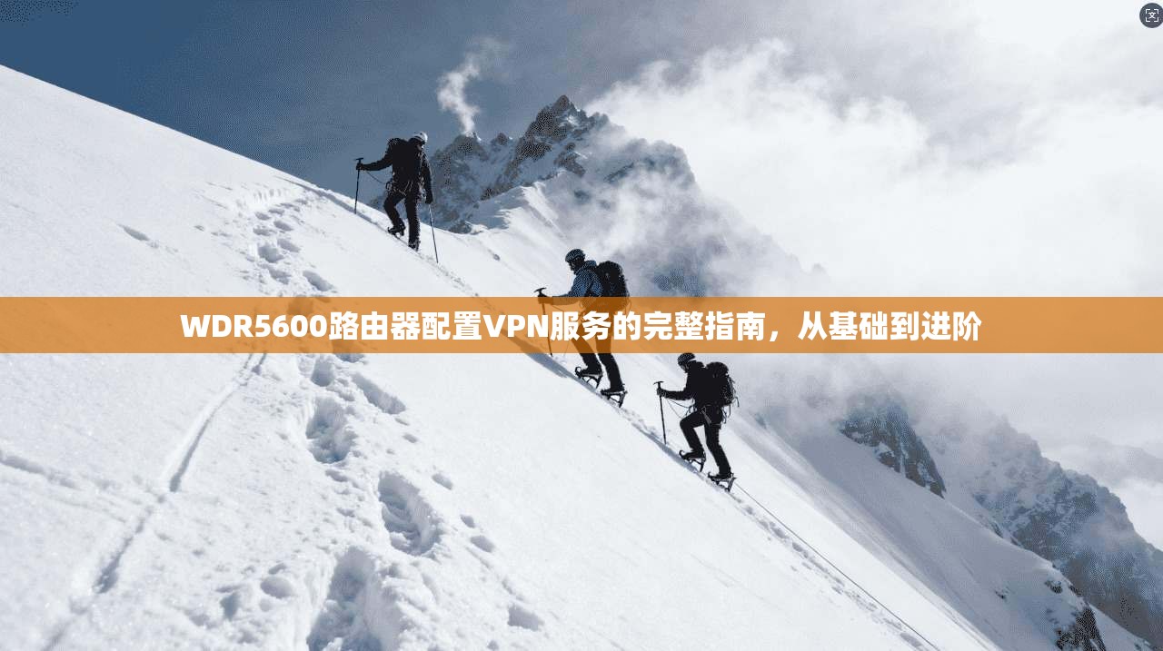 WDR5600路由器配置VPN服务的完整指南，从基础到进阶