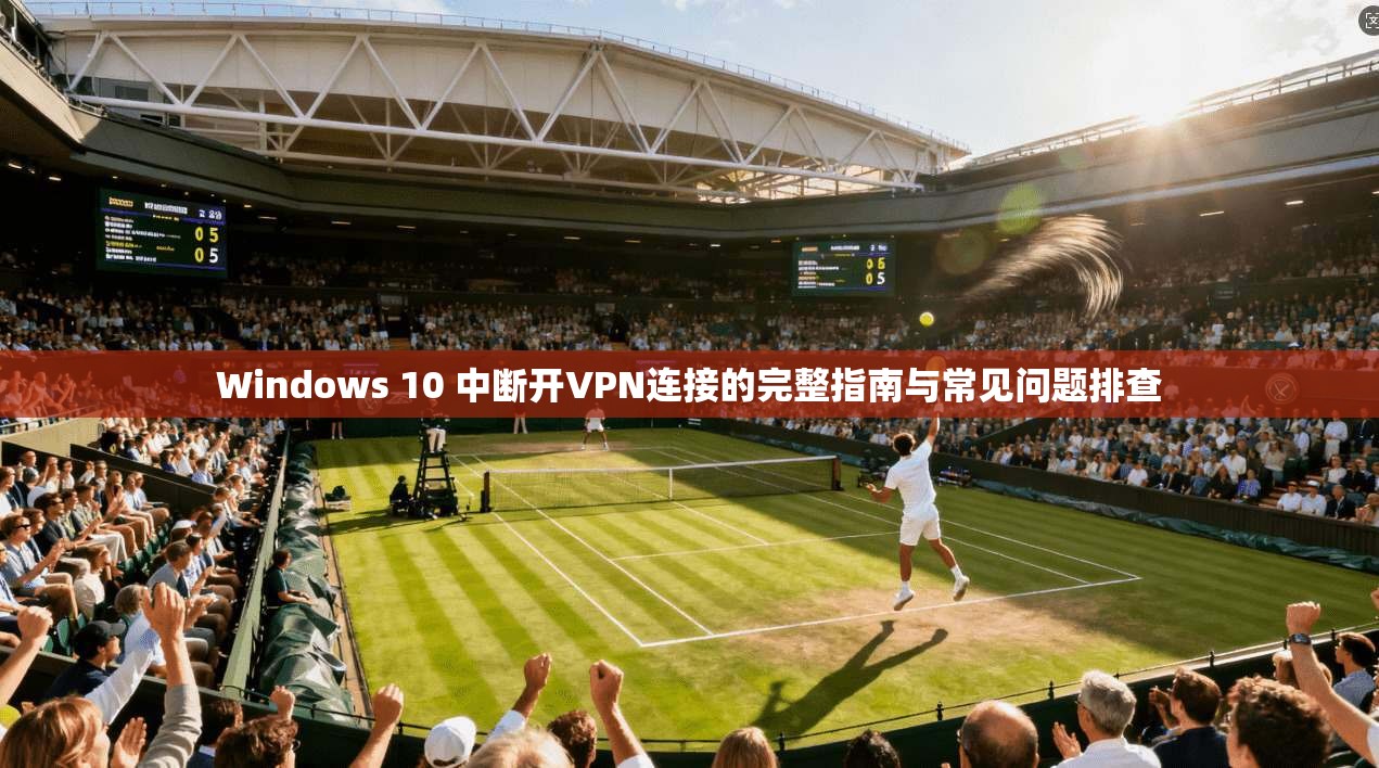 Windows 10 中断开VPN连接的完整指南与常见问题排查