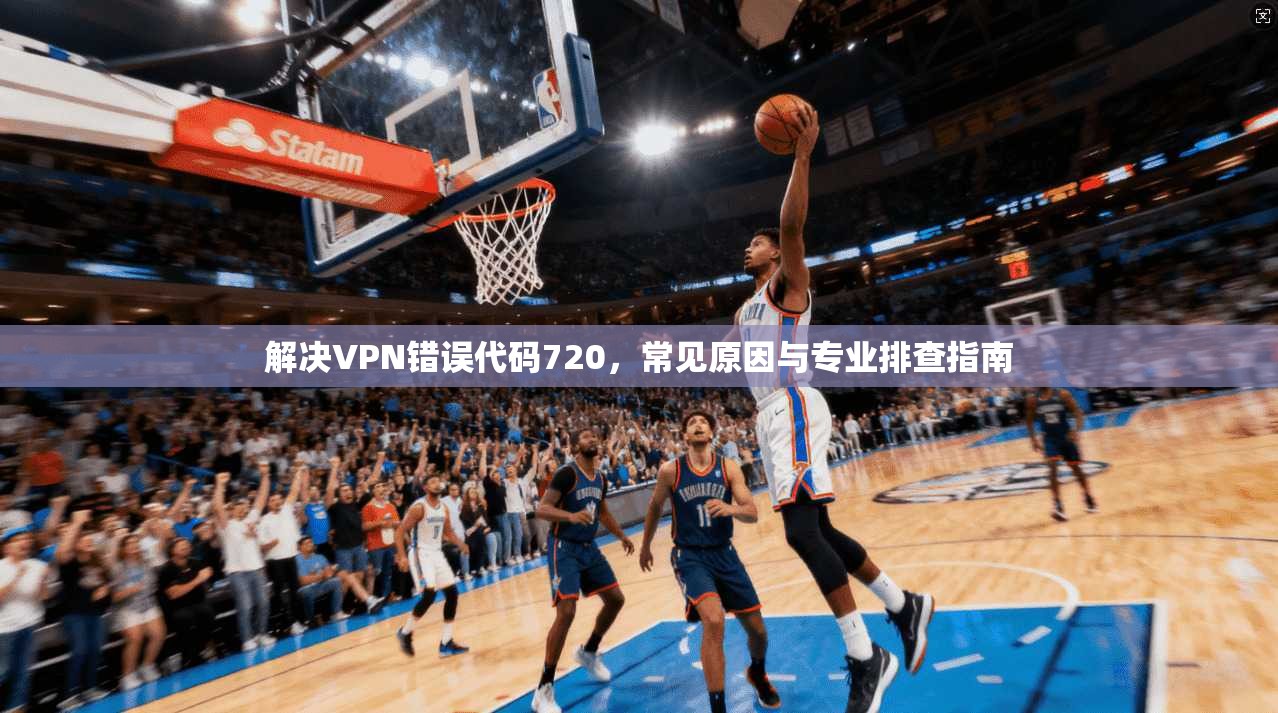 解决VPN错误代码720，常见原因与专业排查指南