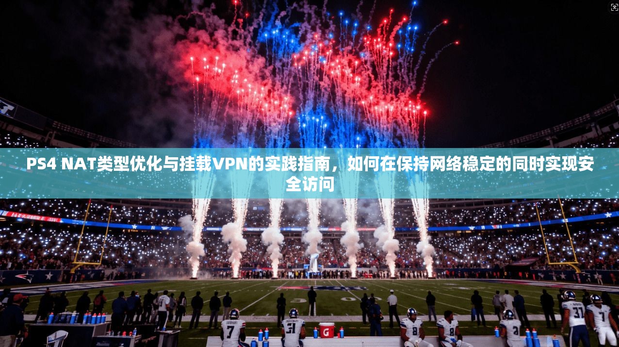 PS4 NAT类型优化与挂载VPN的实践指南,如何在保持网络稳定的同时实现安全访问