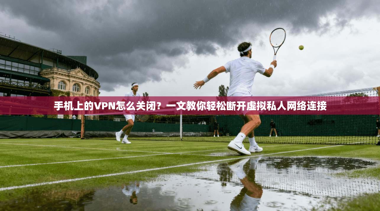 手机上的VPN怎么关闭?一文教你轻松断开虚拟私人网络连接 手机上的VPN怎么关闭?一文教你轻松断开虚拟私人网络连接