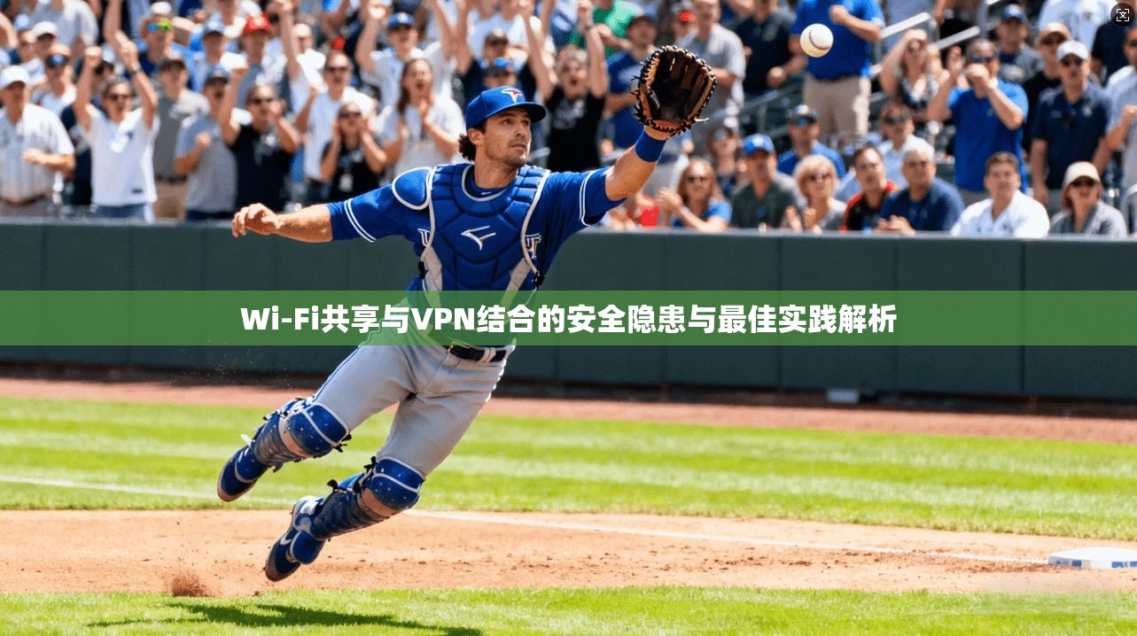 Wi-Fi共享与VPN结合的安全隐患与最佳实践解析