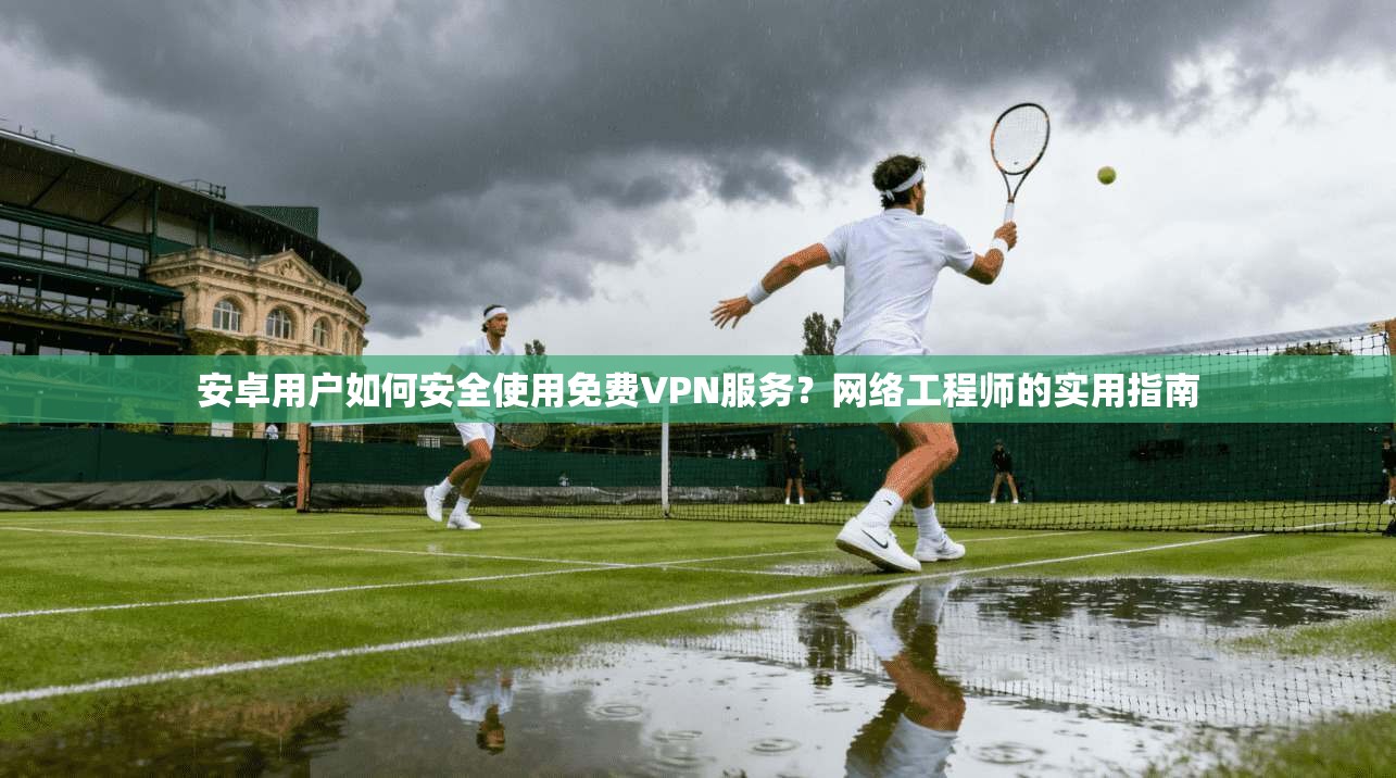 安卓用户如何安全使用免费VPN服务?网络工程师的实用指南