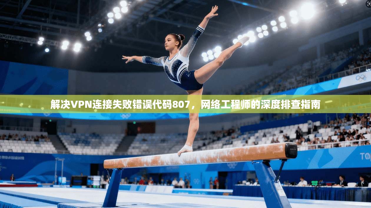 解决VPN连接失败错误代码807，网络工程师的深度排查指南