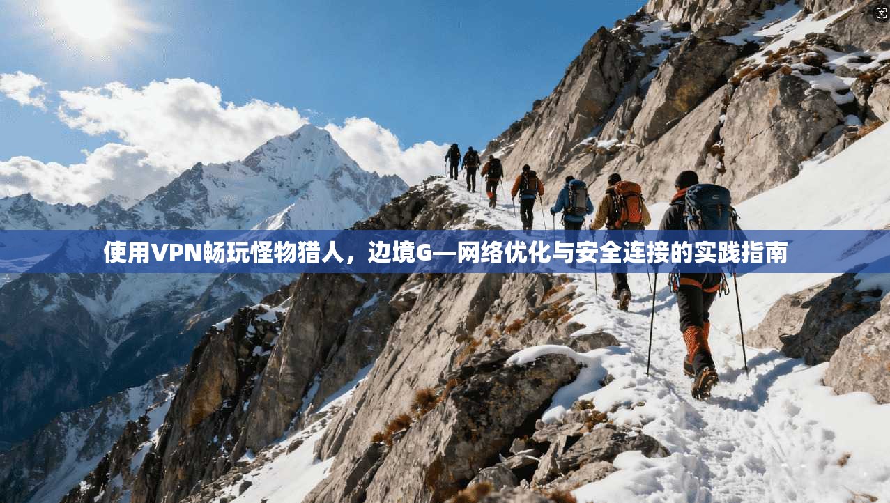 使用VPN畅玩怪物猎人,边境G—网络优化与安全连接的实践指南