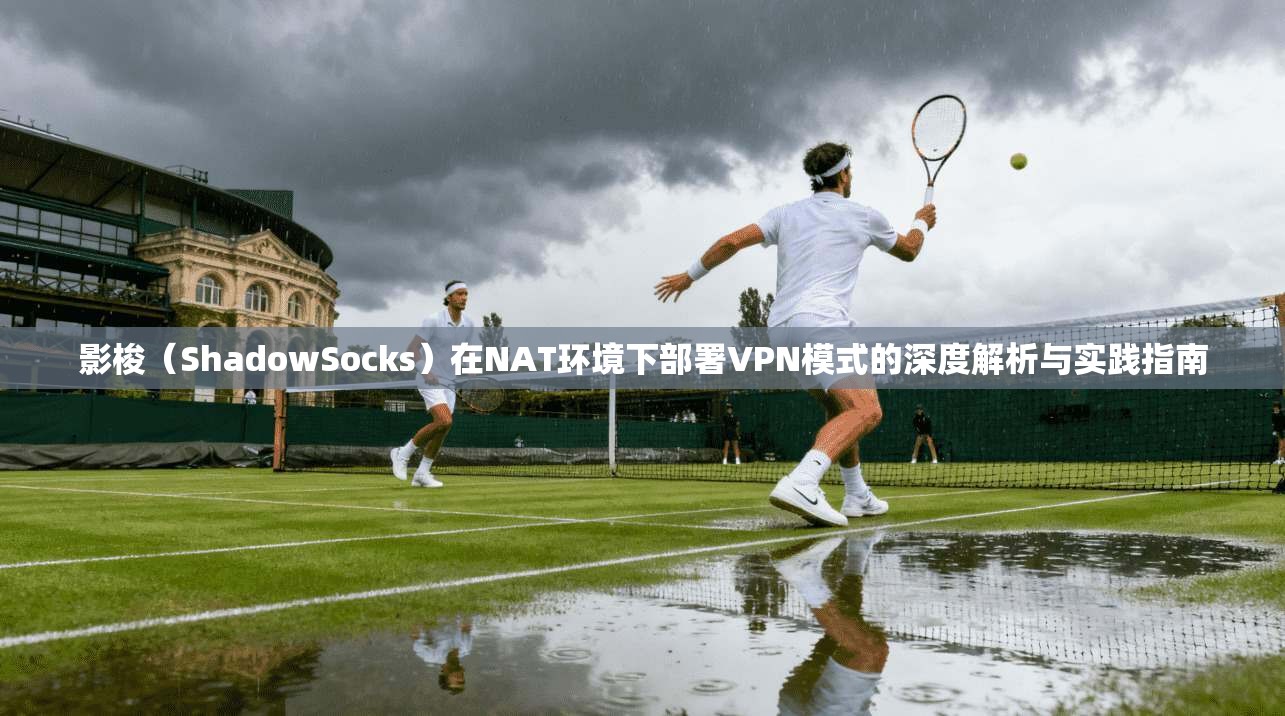影梭(ShadowSocks)在NAT环境下部署VPN模式的深度解析与实践指南