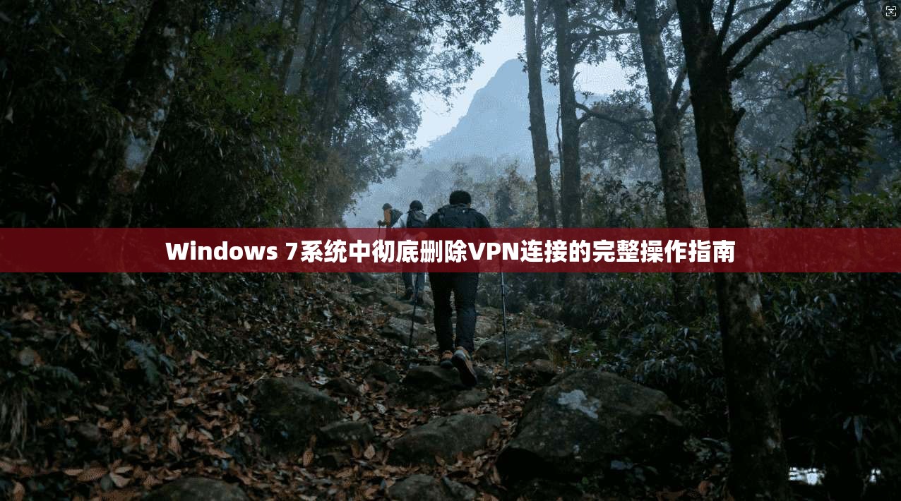 Windows 7系统中彻底删除VPN连接的完整操作指南