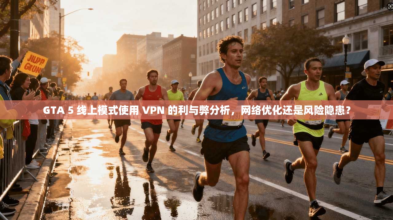GTA 5 线上模式使用 VPN 的利与弊分析,网络优化还是风险隐患?