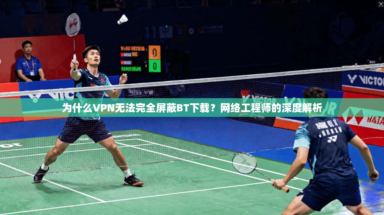 为什么VPN无法完全屏蔽BT下载?网络工程师的深度解析
