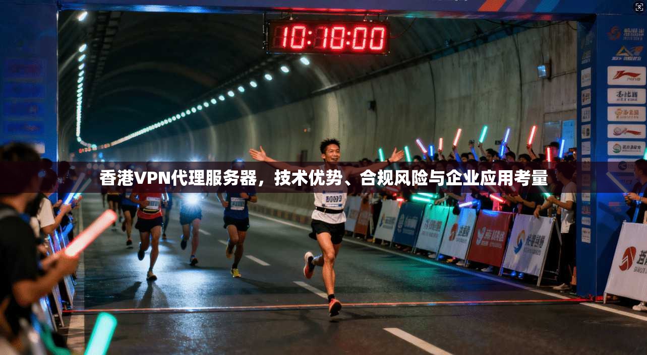 香港VPN代理服务器,技术优势、合规风险与企业应用考量