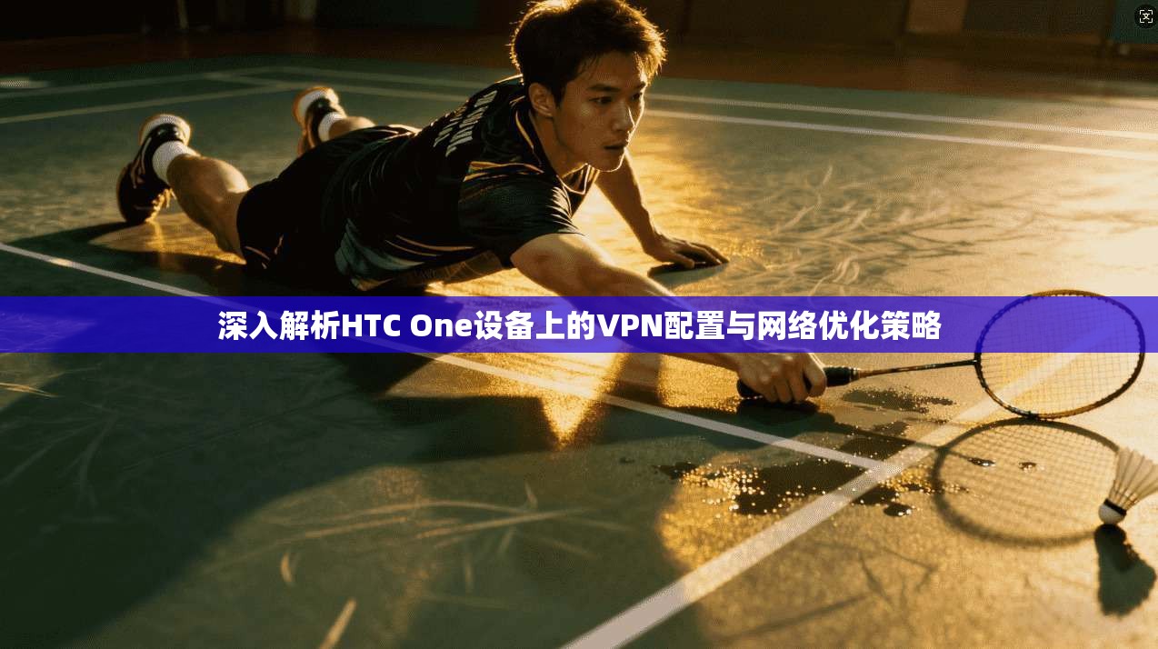 深入解析HTC One设备上的VPN配置与网络优化策略