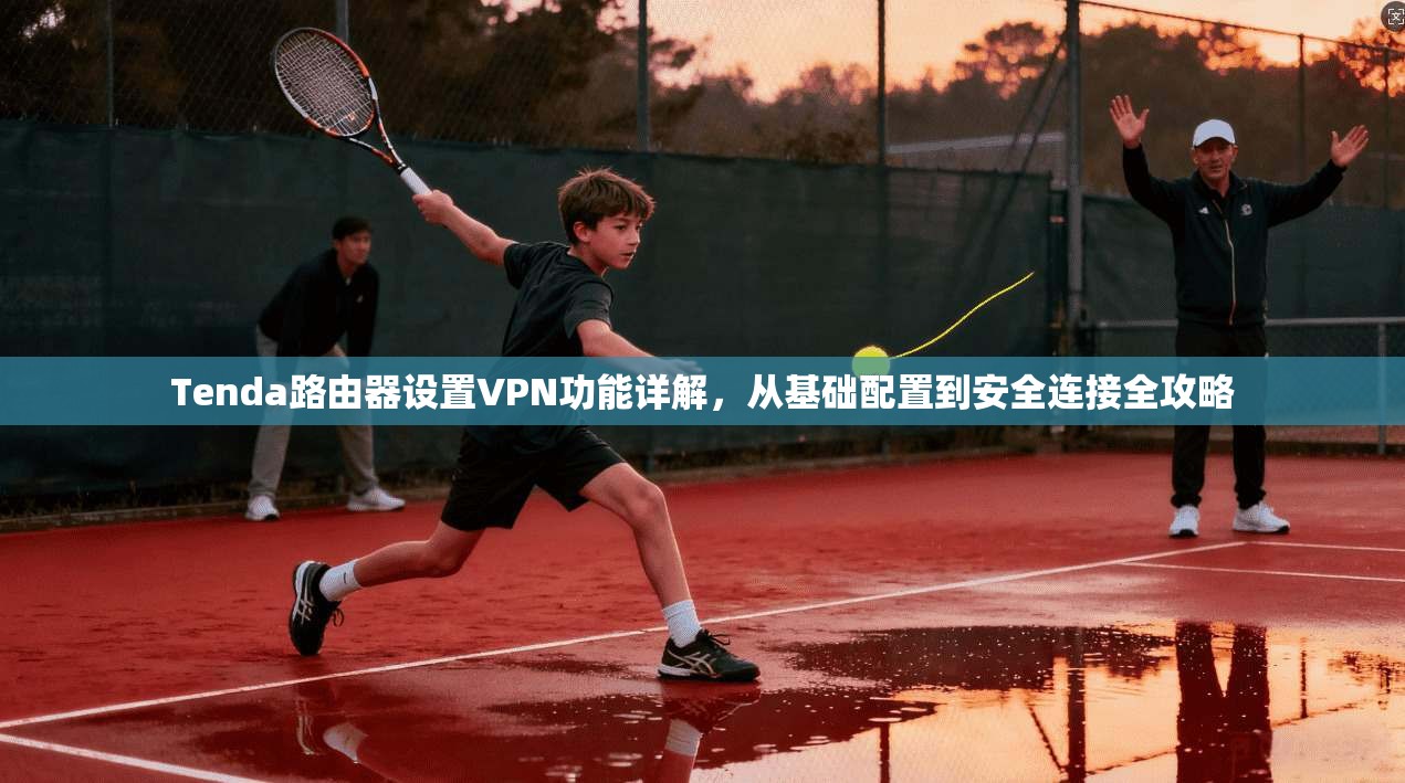 Tenda路由器设置VPN功能详解，从基础配置到安全连接全攻略