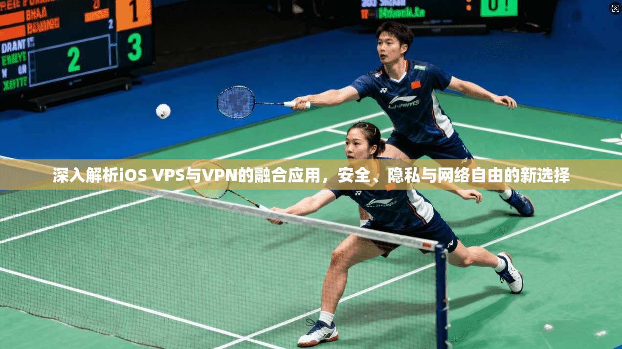 深入解析iOS VPS与VPN的融合应用,安全、隐私与网络自由的新选择