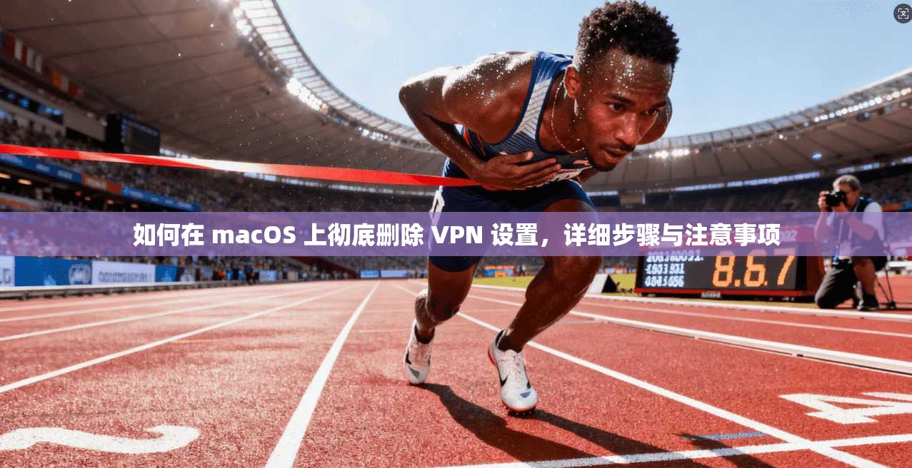 如何在 macOS 上彻底删除 VPN 设置,详细步骤与注意事项