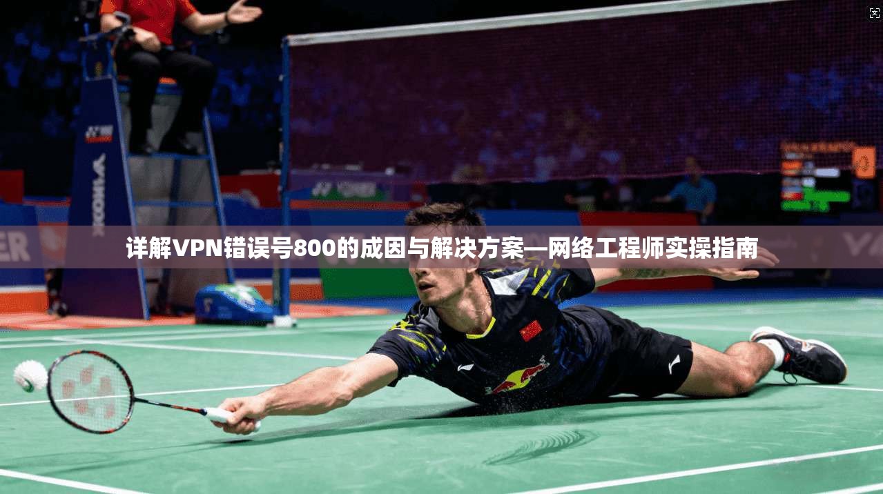详解VPN错误号800的成因与解决方案—网络工程师实操指南
