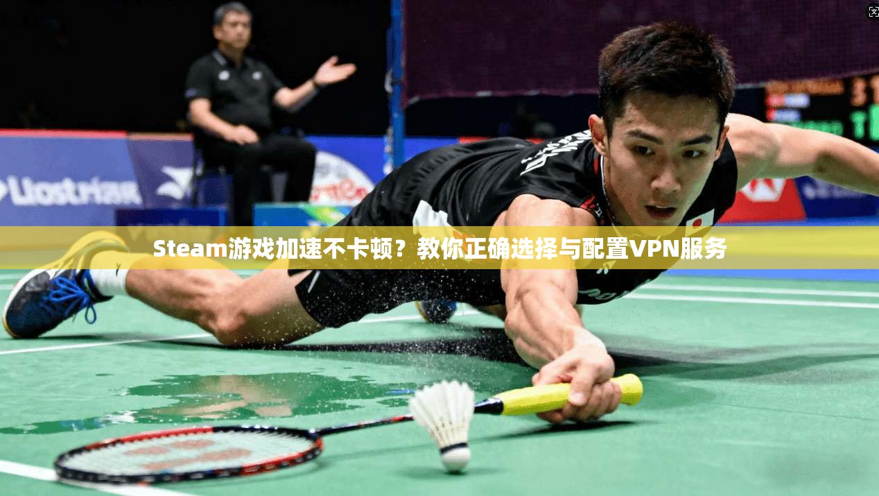 Steam游戏加速不卡顿?教你正确选择与配置VPN服务