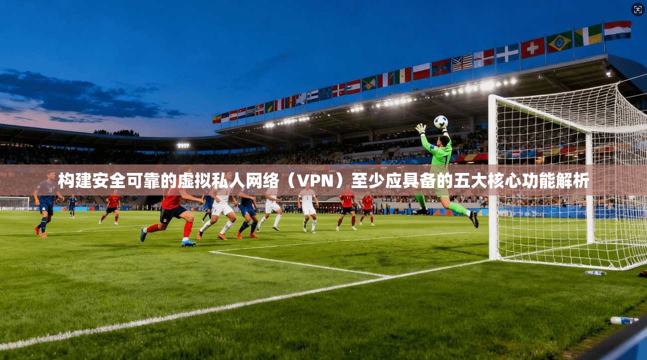 构建安全可靠的虚拟私人网络(VPN)至少应具备的五大核心功能解析