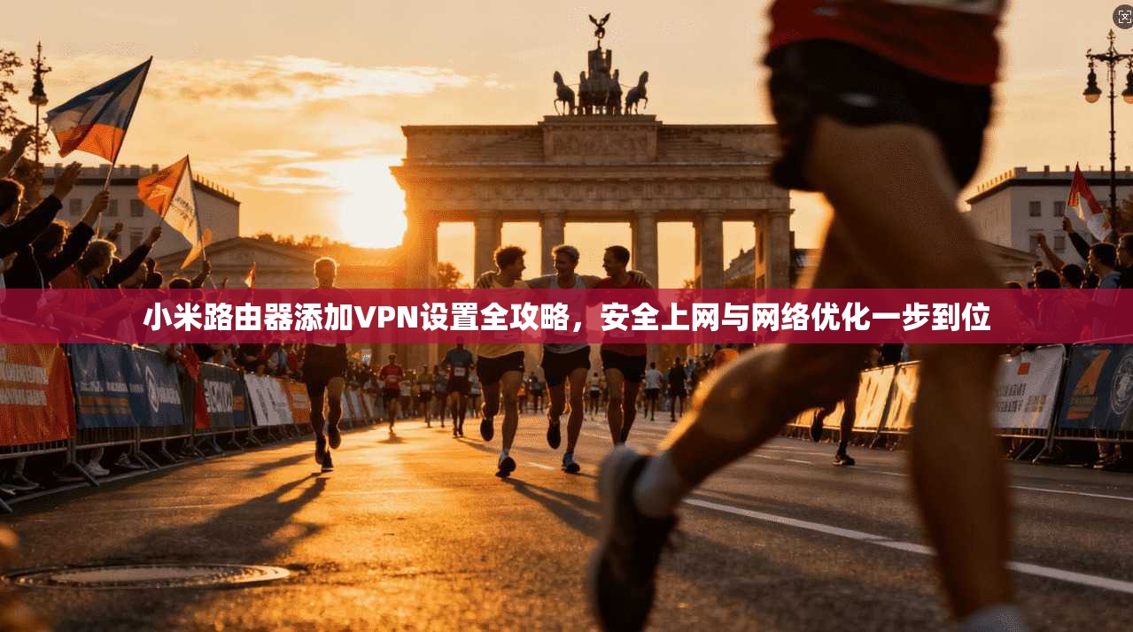小米路由器添加VPN设置全攻略,安全上网与网络优化一步到位