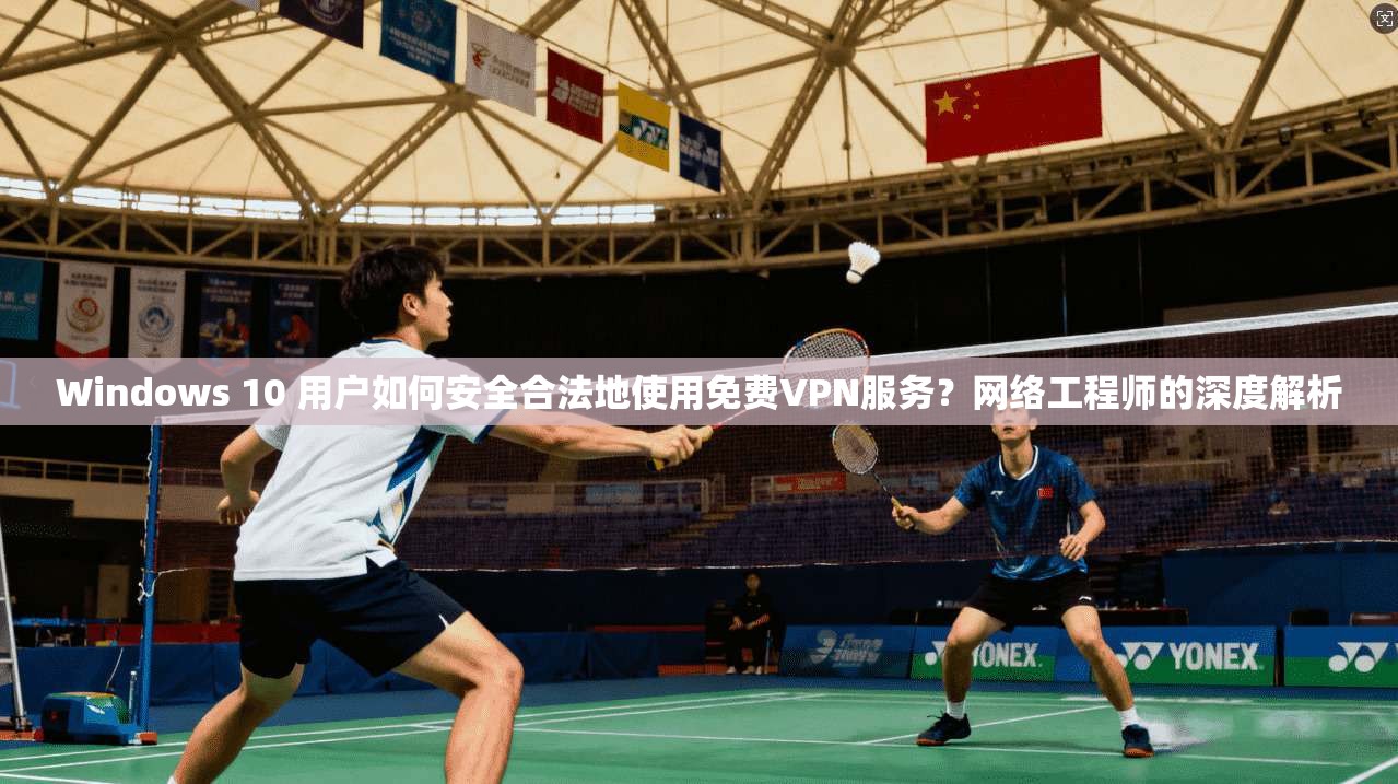 Windows 10 用户如何安全合法地使用免费VPN服务?网络工程师的深度解析