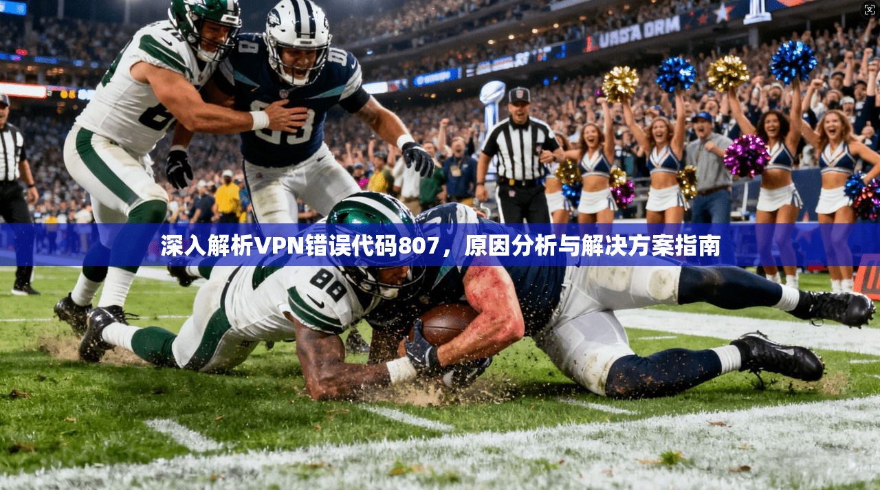 深入解析VPN错误代码807,原因分析与解决方案指南
